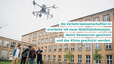 Three students and a professor are standing in front of the university building, holding a remote control in their hands and steering a flying drone. The photo inscription reads: "As a transport scientist, I develop new mobility concepts to conserve resources and protect the climate.