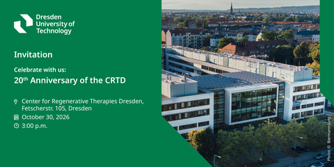 Eine Einladungskollage. Eine Luftaufnahme des Gebäudes des Zentrums für Regenerative Therapien Dresden (CRTD) und der umliegenden Stadtlandschaft bildet die rechte Bildhälfte. Die linke Hälfte besteht aus einer grünen Fläche mit weißem Text. Oben links befindet sich das Logo der „Dresden University of Technology“. Darunter lädt der Text „Celebrate with us: 20th Anniversary of the CRTD“ zu einer Veranstaltung am 30. Oktober 2026 um 15:00 Uhr in der Fetscherstr. 105 in Dresden ein, ergänzt durch einen Hinweis zur Registrierung bis zum 30. September 2026.