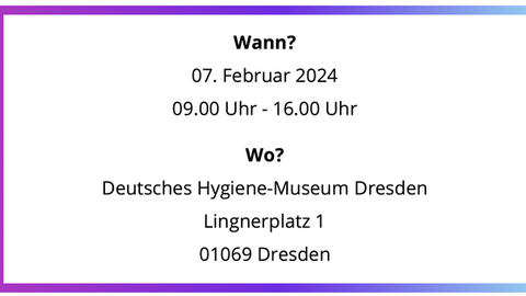 Save The Date: Wann? 07.02.2024 von 09:00 bis 16:00 Uhr; Wo? Deutsches Hygienemuseum Dresden, Lingnerplatz 1, 01069 Dresden