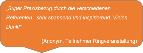„Super Praxisbezug durch die verschiedenen Referenten - sehr spannend und inspirierend. Vielen Dank!“  (Anonym, Teilnehmer Ringveranstaltung)