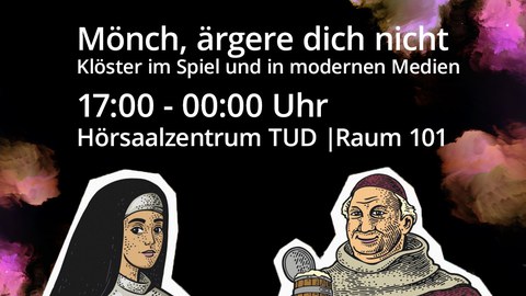 Veranstaltungsankündigung der ‚Dresdner Lange Nacht der Wissenschaften‘ mit dem Thema: ‚Mönch, ärgere dich nicht. Klöster im Spiel und in modernen Medien‘. Die Veranstaltung findet von 17.00 bis 00.00 Uhr, im Raum 101 des Hörsaalzentrums der TU Dresden statt. Der Hintergrund ist schwarz und in der oberen rechten Ecke sowie in der unteren linken Ecke ist bunter Nebel abgebildet. Unterhalb der Veranstaltungsdaten ist eine Nonne mit einer Streitaxt in der Hand und rechts neben ihr ein Mönch mit einem Bierfass unter dem linken Arm und einem Bierkrug in der rechten Hand zu sehen. Unterhalb der Nonne und des Mönches ist ein regenbogenfarbiger Streifen. Oben links ist das Logo des Netzwerk Dresdens. Stadt der Wissenschaften zu sehen. Oben rechts sind die Logos von Boardgame Historian und der FOVOG zu sehen.