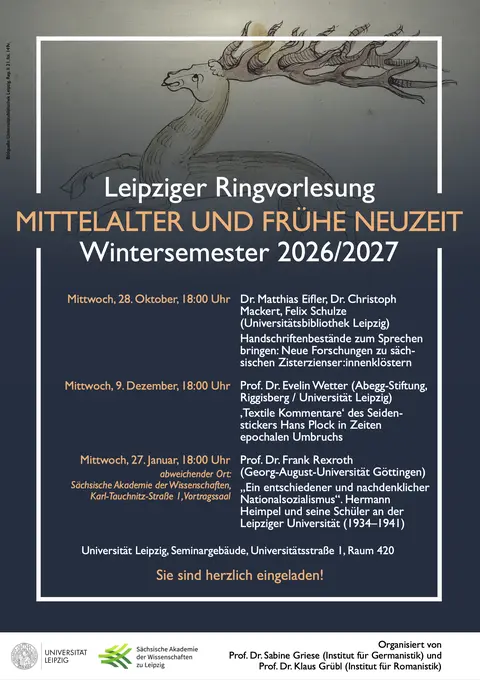 Plakat zur Leipziger Ringvorlesung „Mittelalter und Frühe Neuzeit“ im Wintersemester 2026/2027. Im oberen Bereich ist eine historische Buchillustration eines geflügelten Fabelwesens mit einem langen, flammenartigen Geweih zu sehen. Das Programm umfasst drei Vorträge: Am 28. Oktober 2026 sprechen Dr. Matthias Eifler, Dr. Christoph Mackert und Felix Schulze über neue Forschungen zu sächsischen Zisterzienser:innenklöstern und Handschriftenbeständen. Am 9. Dezember 2026 referiert Prof. Dr. Evelin Wetter über die textilen Kommentare des Seidenstickers Hans Plock in Zeiten epochalen Umbruchs. Am 27. Januar 2027 spricht Prof. Dr. Frank Rexroth über Hermann Heimpel und seine Schüler an der Universität Leipzig während des Nationalsozialismus (1934–1941). Die Vorträge finden jeweils mittwochs um 18 Uhr statt. Veranstaltungsort ist das Seminargebäude der Universität Leipzig, Universitätsstraße 1, Raum 420. Der dritte Vortrag findet abweichend in der Sächsischen Akademie der Wissenschaften zu Leipzig, Karl-Tauchnitz-Straße 1, Vortragssaal, statt. Organisiert wird die Ringvorlesung von Prof. Dr. Sabine Griese (Institut für Germanistik) und Prof. Dr. Klaus Grübl (Institut für Romanistik) in Zusammenarbeit mit der Universität Leipzig und der Sächsischen Akademie der Wissenschaften zu Leipzig.