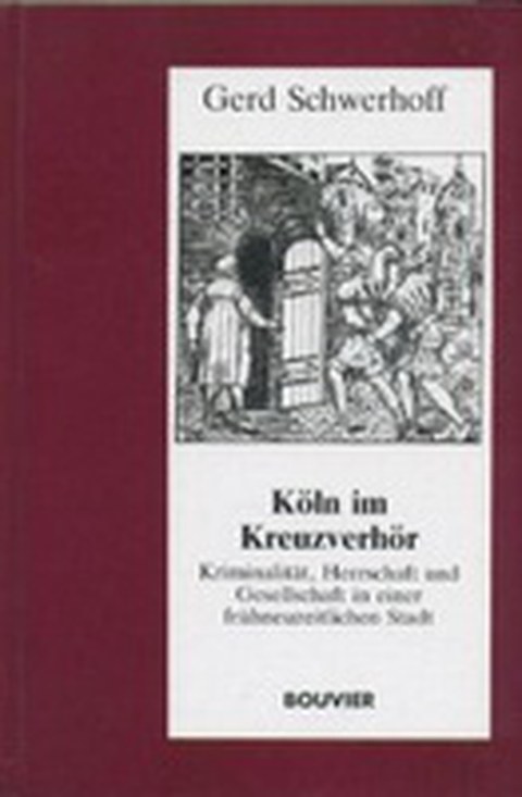 Köln im Kreuzverhör - Kriminalität, Herrschaft und Gesellschaft in einer frühneuzeitlichen Stadt