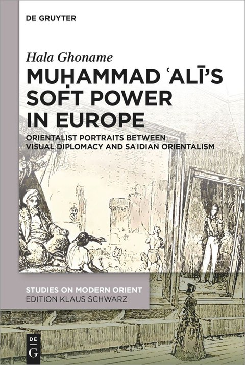 Buchcover: Hala Ghoname: Muḥammad ʿAlī’s Soft Power in Europe. Orientalist Portraits between Visual Diplomacy and Saʿidian Orientalism