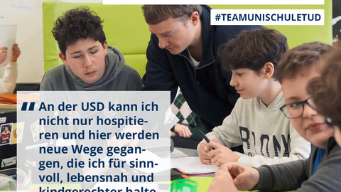 Text-Bildcollage aus der Serie "Team Unischule TUD" mit dem Studenten Julian: "Ich kann hier aktiv helfen, statt nur hospitieren und viel Frontalunterricht sehen. Für die Schüler:innen finde ich Projektlernen und intrinsisches Interessieren viel relevanter für das spätere Leben.“ 