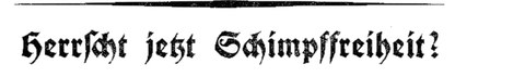 Schriftzug in altdeutscher Schrift, schwarz auf weiß: "Herrscht jetzt Schimpffreiheit?"