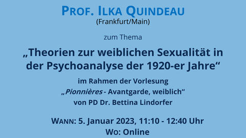 Plakat zum Online-Gastvortrag von Prof. Ilka Quindeau "Theorien zur weiblichen Sexualität in der Psychoanalyse der 1920-er Jahre" am 5.1.23 im Rahmen der Vorlesung von PD Dr. Bettina Lindorfer "Pionnières - Avantgarde, weiblich" im WiSe 2022/23  