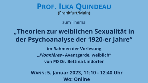 Plakat zum Online-Gastvortrag von Prof. Ilka Quindeau "Theorien zur weiblichen Sexualität in der Psychoanalyse der 1920-er Jahre" am 5.1.23 im Rahmen der Vorlesung von PD Dr. Bettina Lindorfer "Pionnières - Avantgarde, weiblich" im WiSe 2022/23  