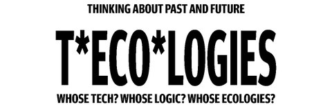 THINKING ABOUT PAST AND FUTURE: T*eco*logies Whose tech? Whose logic? Whose ecologies?