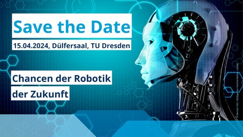 Gesicht eines humanoider Roboters, welches von der Seite zu sehen ist. Links im Bild steht "Save The Date, 15.04.2024, Dülfersaal, TU Dresden". Darunter der Name der Veranstaltung "Chancen der Robotik der Zukunft".