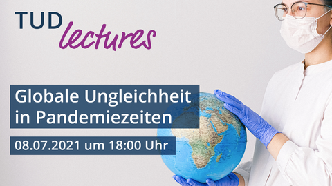 Rechts eine person in weißem Kittel, Mundschutz und blauen Plastikhandschuhen, die einen Globus umfasst. Recht oben steht der Schriftzug "TUD Lectures", darunter "Globare Ungleichheit in Pandemiezeiten", darunter 08.07.2012 um 18:00 Uhr