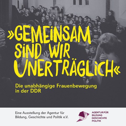 Das Plakat zeigt die Worte "Gemeinsam sind wir unerträglich" und den Untertitel "Die unabhängige Frauenbewegung in der DDR" in gelber Schrift vor dem Hintergrund eines Schwarz-Weiß-Fotos. Darunter findet sich auf Schwarz auf Weiß inklusive Logo der Hinweis auf die Initiatoren der Ausstellung - die Agentur für Bildung, Geschichte und Politik e.V.