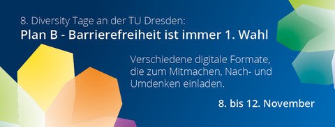 Das Bild zeigt grafisch dargestellte Blütenbätter auf tu-blauen Grund. Text: 8. Diversity Tage an der TU Dresden: Plan B - Barrierefreiheit ist immer 1. Wahl-verschiedene digitale Formate, die zum Mitmachen, Nach- und Umdenken einladen. 8.-12. November