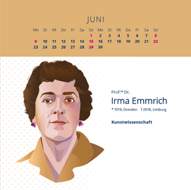 Illustration einer Kalenderseite für den Monat Juni. Oben ist der Monat "JUNI" mit den Tagen in einem Raster dargestellt. Die Sonntage (1., 8., 15., 22., 29.) sind pink hervorgehoben. Darunter befindet sich eine gezeichnete Porträtabbildung von Prof.in Dr. Irma Emmrich, einer Frau mit kurzen, dunklen Haaren, rosa Ohrringen und braunem Hemdkragen. Rechts vom Porträt steht: „Prof.in Dr. Irma Emmrich *1919, Dresden †2018, Limburg“, darunter der Begriff „Kunstwissenschaft“ (Kunstgeschichte). Der Hintergrund ist hell mit dezenten Punkten. 