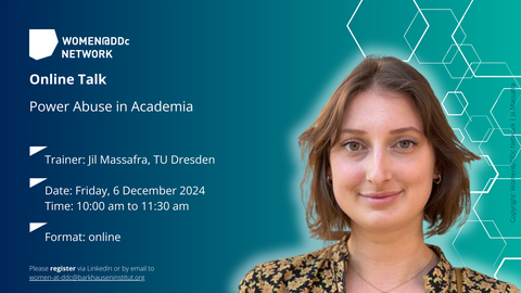 The picture shows an Online Talk about Power Abuse in Academia. Trainer: Jil Massafra from TU Drsden, Date: Friday, 6 December 2024, Time: 10 to 11:30 am, Format: Online, Please register via LinkedIn or by email to women-at-ddc@barkhauseninstitut.org