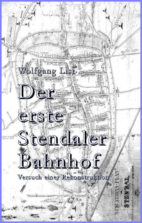 Wolfgang List, Der erste Stendaler Bahnhof - Versuch einer Rekonstruktion, Stendal 2015 (unveröffentlichtes Manuskript)