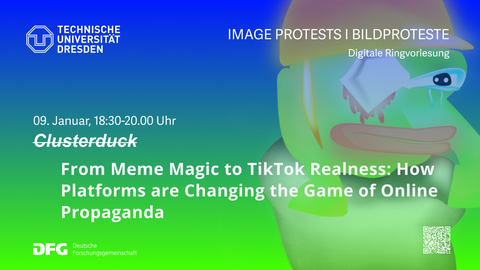 Slide einer Power-Point Präsentation. Links oben ist das Logo derTU-Dresden abgebildet. Daneben steht rechtsbündig "IMAGE PROTESTS |BILDPROTESTE Digitale Ringvorlesung". In der Mitte der Abbildung steht durchgestrichen „Clusterduck“ und darunter fettgedruckt „From Meme Magic to TikTok Realness: How Platforms are Changing the Game of Online Propaganda“. Alle Schrift ist weiß gehalten, den Hintergrund bildet eine verschwommene blau-grüne Graphik.
