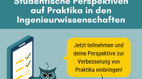 Werbebild: auf petrolfarbenden Hintergrund steht groß "Sachsenweite Umfrage". Darunter noch größer "Studentische Perspektiven  auf Praktika in den Ingenieurwissenschaften" Unter der Schrift sitzt links ein Uhu, der mit ausgeschrecktem Flügel auf ein Smartphone zeigt. Auf dem Smartphone sind vier Mutiple-Choice Texte eingeblendet, von denen 2 angeklickt sind. Recht neben dem Uhu ist gelb unterlegt folgender Text eingeblendet: "etzt teilnehmen und deine Perspektive zur Verbesserung von Praktika einbringen!" Darunter zeigt ein Pfeil auf den Link: https://tud.link/sqm9